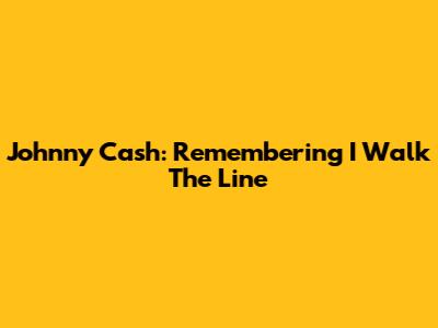 Johnny Cash: Remembering "I Walk The Line"