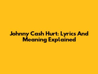 Johnny Cash Hurt: Lyrics And Meaning Explained