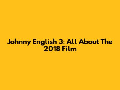 Johnny English 3: All About The 2018 Film