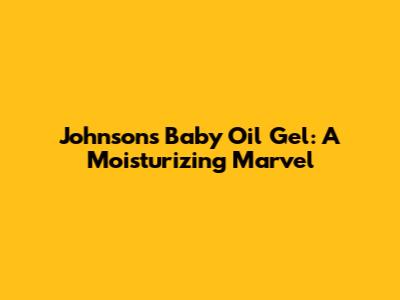 Johnson's Baby Oil Gel: A Moisturizing Marvel
