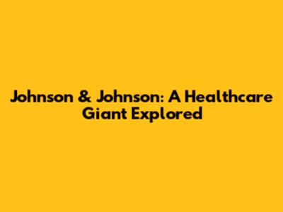 Johnson & Johnson: A Healthcare Giant Explored