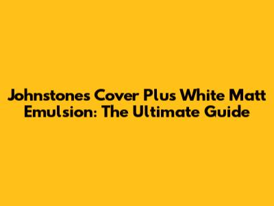 Johnstones Cover Plus White Matt Emulsion: The Ultimate Guide