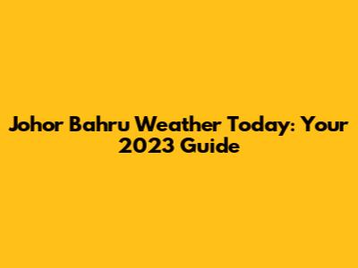 Johor Bahru Weather Today: Your 2023 Guide