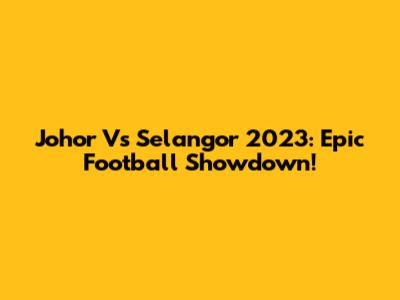 Johor Vs Selangor 2023: Epic Football Showdown!