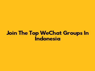 Join The Top WeChat Groups In Indonesia