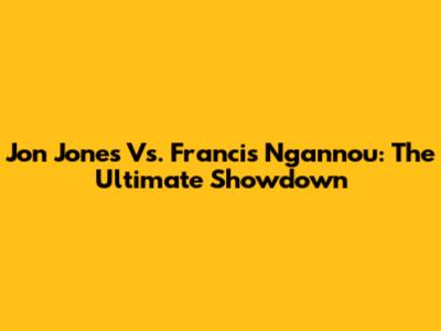 Jon Jones Vs. Francis Ngannou: The Ultimate Showdown