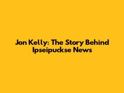 Jon Kelly: The Story Behind Ipseipuckse News