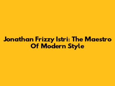 Jonathan "Frizzy" Istri: The Maestro Of Modern Style