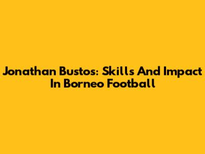 Jonathan Bustos: Skills And Impact In Borneo Football