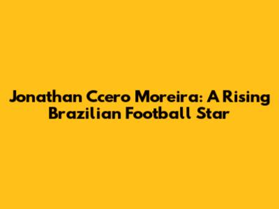 Jonathan Ccero Moreira: A Rising Brazilian Football Star