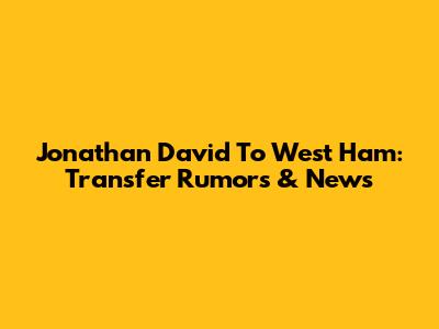 Jonathan David To West Ham: Transfer Rumors & News