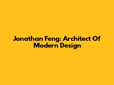 Jonathan Feng: Architect Of Modern Design
