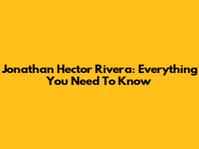 Jonathan Hector Rivera: Everything You Need To Know