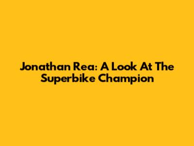 Jonathan Rea: A Look At The Superbike Champion