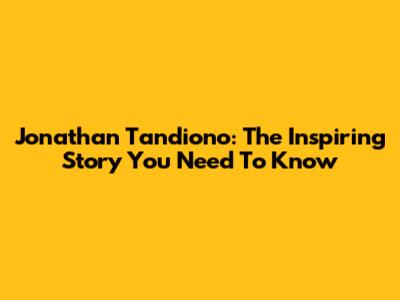 Jonathan Tandiono: The Inspiring Story You Need To Know
