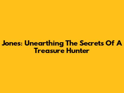 Jones: Unearthing The Secrets Of A Treasure Hunter