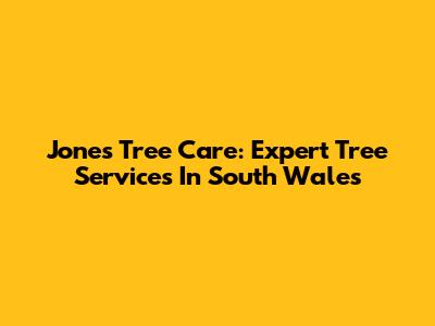 Jones Tree Care: Expert Tree Services In South Wales
