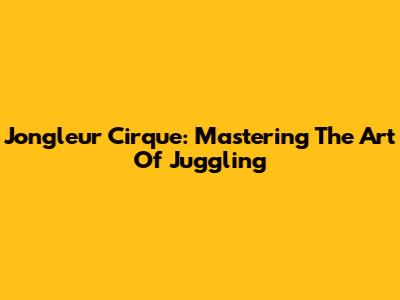 Jongleur Cirque: Mastering The Art Of Juggling
