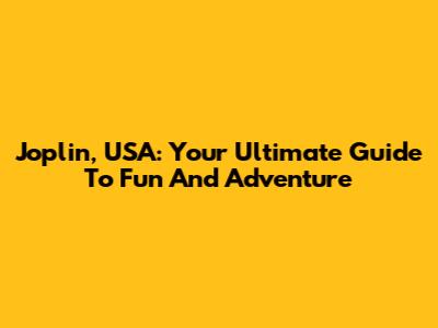 Joplin, USA: Your Ultimate Guide To Fun And Adventure