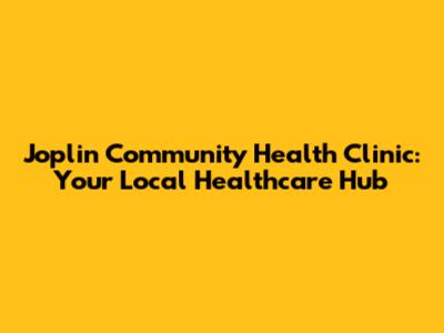 Joplin Community Health Clinic: Your Local Healthcare Hub