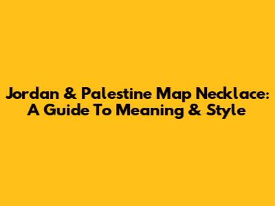 Jordan & Palestine Map Necklace: A Guide To Meaning & Style