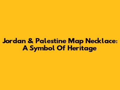 Jordan & Palestine Map Necklace: A Symbol Of Heritage