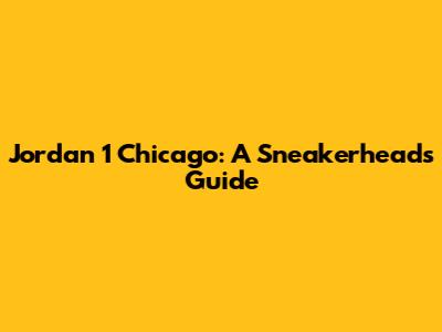 Jordan 1 Chicago: A Sneakerhead's Guide