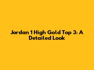 Jordan 1 High Gold Top 3: A Detailed Look