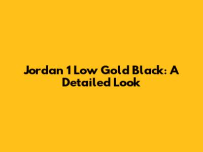 Jordan 1 Low Gold Black: A Detailed Look