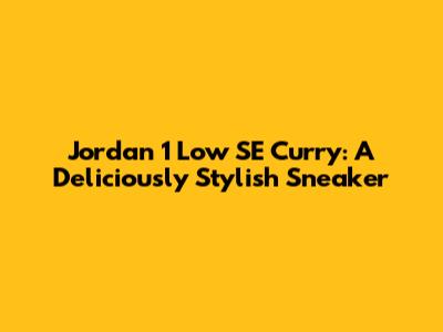 Jordan 1 Low SE Curry: A Deliciously Stylish Sneaker