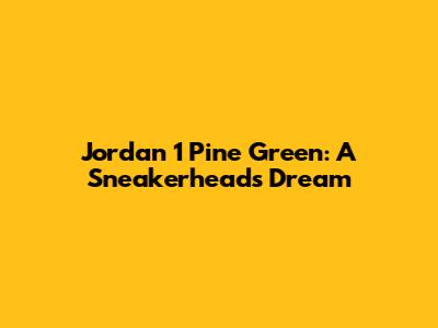 Jordan 1 Pine Green: A Sneakerhead's Dream