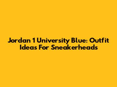 Jordan 1 University Blue: Outfit Ideas For Sneakerheads