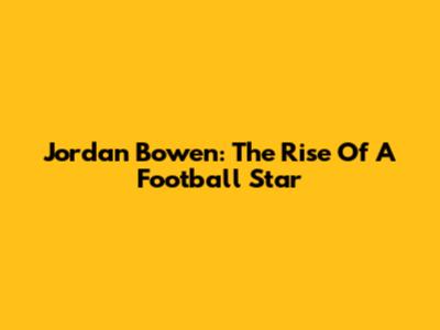 Jordan Bowen: The Rise Of A Football Star