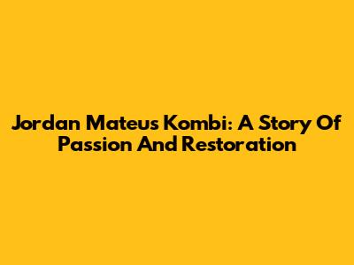 Jordan Mateus' Kombi: A Story Of Passion And Restoration