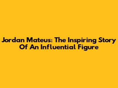 Jordan Mateus: The Inspiring Story Of An Influential Figure