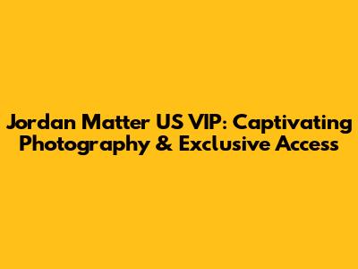 Jordan Matter US VIP: Captivating Photography & Exclusive Access