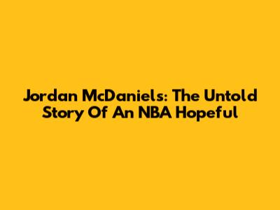 Jordan McDaniels: The Untold Story Of An NBA Hopeful