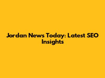 Jordan News Today: Latest SEO Insights