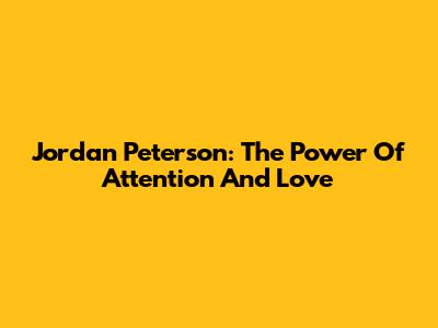 Jordan Peterson: The Power Of Attention And Love