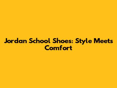 Jordan School Shoes: Style Meets Comfort