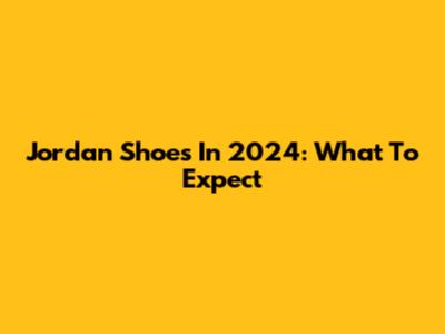 Jordan Shoes In 2024: What To Expect