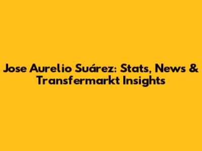 Jose Aurelio Suárez: Stats, News & Transfermarkt Insights