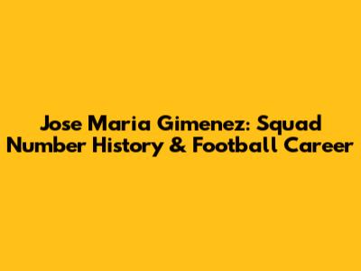 Jose Maria Gimenez: Squad Number History & Football Career