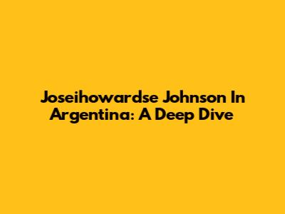 Joseihowardse Johnson In Argentina: A Deep Dive