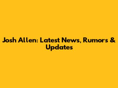 Josh Allen: Latest News, Rumors & Updates