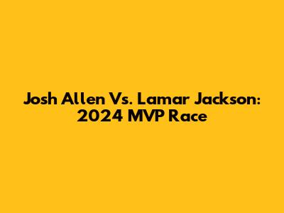 Josh Allen Vs. Lamar Jackson: 2024 MVP Race