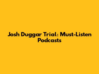 Josh Duggar Trial: Must-Listen Podcasts