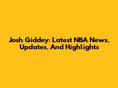 Josh Giddey: Latest NBA News, Updates, And Highlights