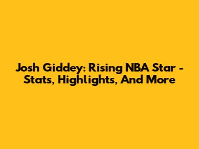 Josh Giddey: Rising NBA Star - Stats, Highlights, And More