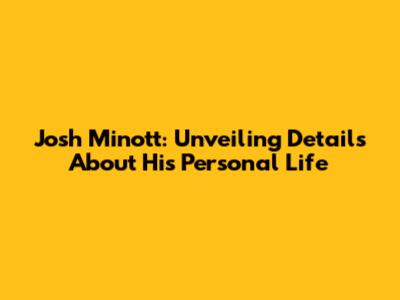 Josh Minott: Unveiling Details About His Personal Life
